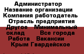 Администратор › Название организации ­ Компания-работодатель › Отрасль предприятия ­ Другое › Минимальный оклад ­ 1 - Все города Работа » Вакансии   . Крым,Гвардейское